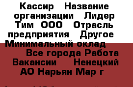 Кассир › Название организации ­ Лидер Тим, ООО › Отрасль предприятия ­ Другое › Минимальный оклад ­ 17 000 - Все города Работа » Вакансии   . Ненецкий АО,Нарьян-Мар г.